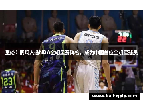 重磅！周琦入选NBA全明星赛阵容，成为中国首位全明星球员